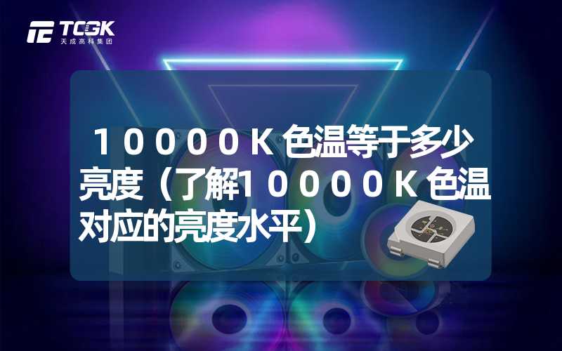 10000K色温等于多少亮度（了解10000K色温对应的亮度水平）