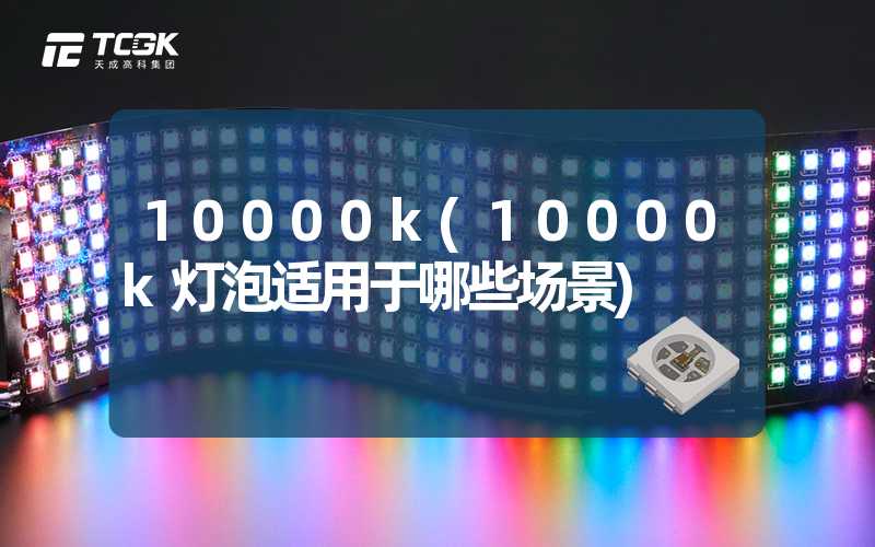 10000k(10000k灯泡适用于哪些场景)