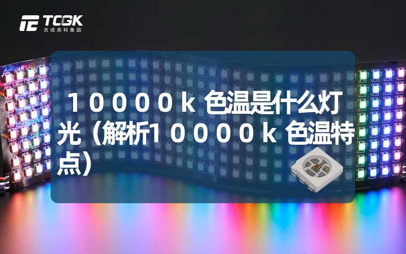 10000k色温是什么灯光（解析10000k色温特点）