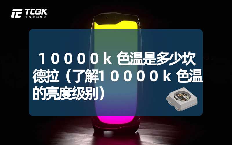 10000k色温是多少坎德拉（了解10000k色温的亮度级别）