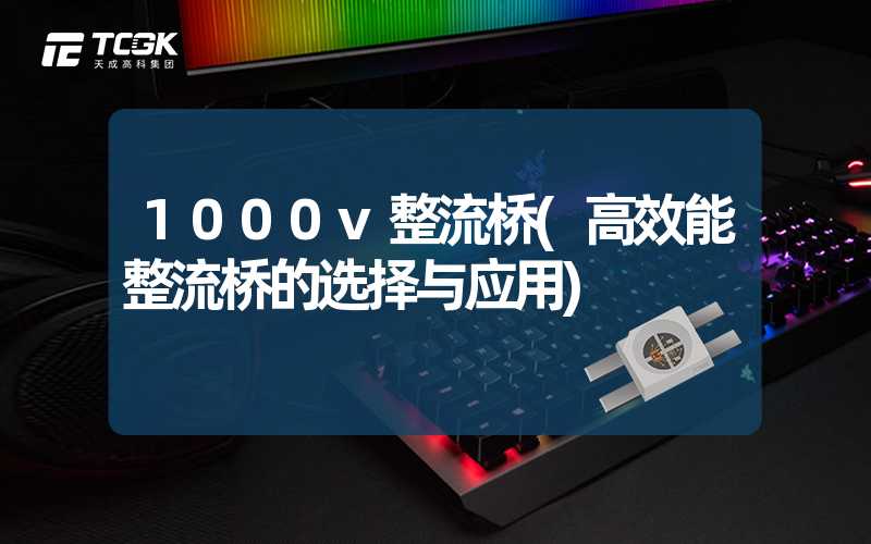 1000v整流桥(高效能整流桥的选择与应用)