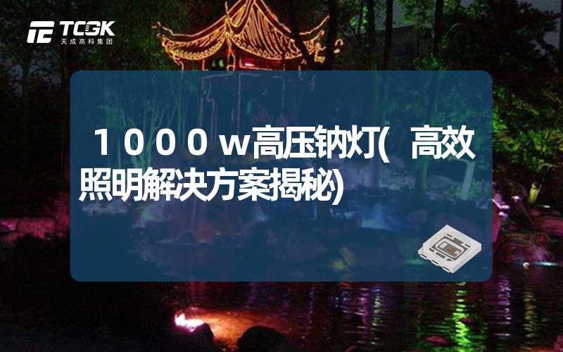 1000w高压钠灯(高效照明解决方案揭秘)