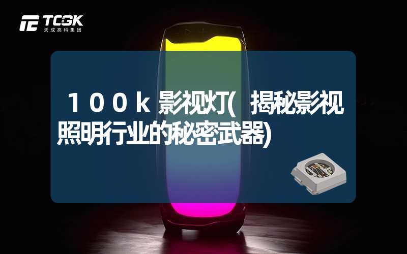 100k影视灯(揭秘影视照明行业的秘密武器)