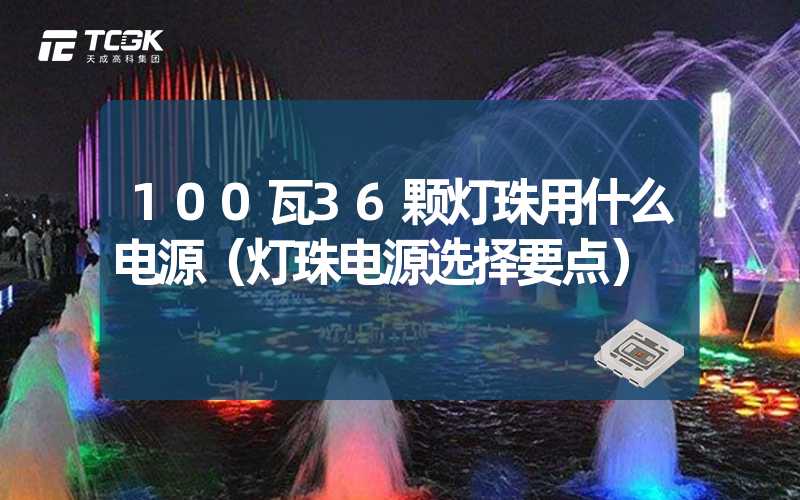 100瓦36颗灯珠用什么电源（灯珠电源选择要点）