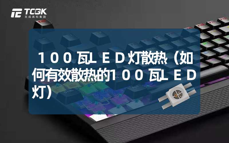 100瓦LED灯散热（如何有效散热的100瓦LED灯）