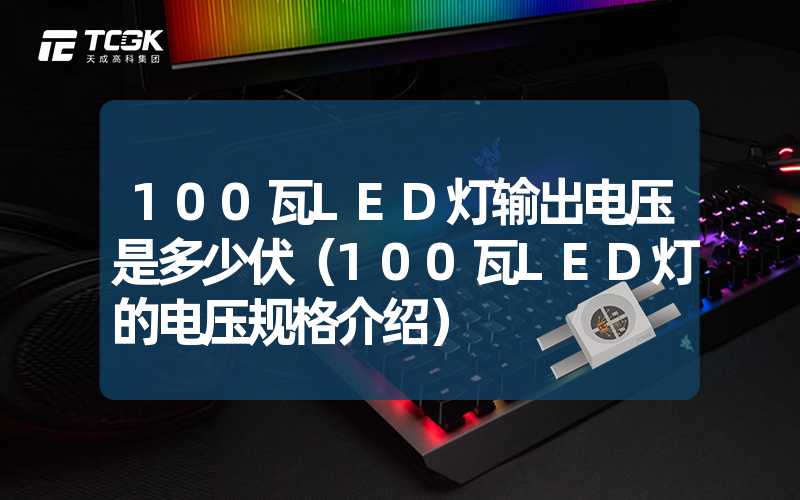 100瓦LED灯输出电压是多少伏（100瓦LED灯的电压规格介绍）