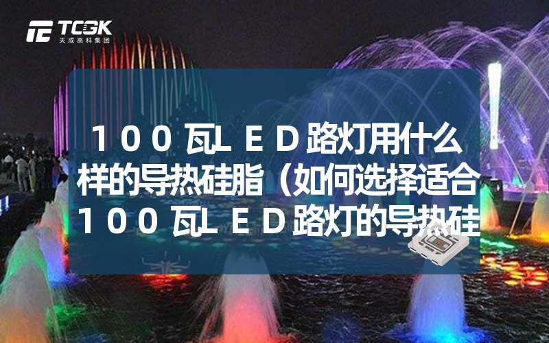 100瓦LED路灯用什么样的导热硅脂（如何选择适合100瓦LED路灯的导热硅脂）