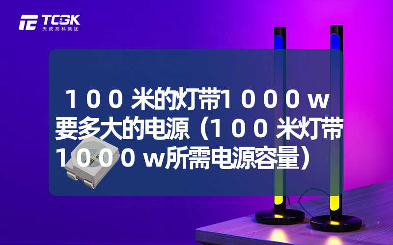 100米的灯带1000w要多大的电源（100米灯带1000w所需电源容量）