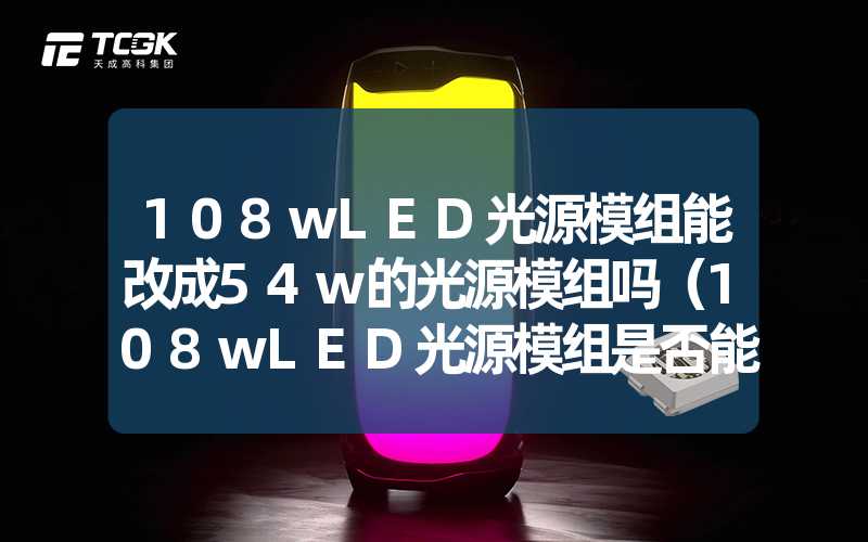 108wLED光源模组能改成54w的光源模组吗（108wLED光源模组是否能降低功率至54w）