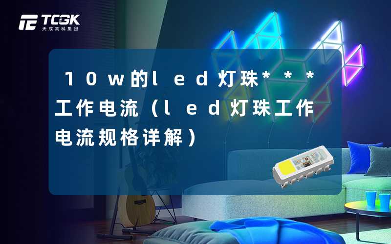 10w的led灯珠***工作电流（led灯珠工作电流规格详解）