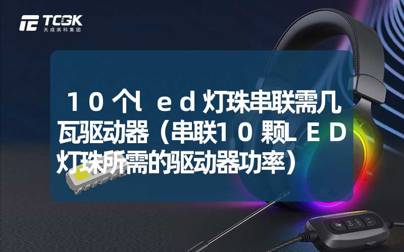 10个led灯珠串联需几瓦驱动器（串联10颗LED灯珠所需的驱动器功率）