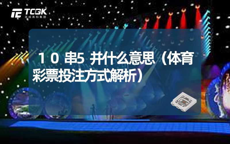 10串5并什么意思（体育彩票投注方式解析）