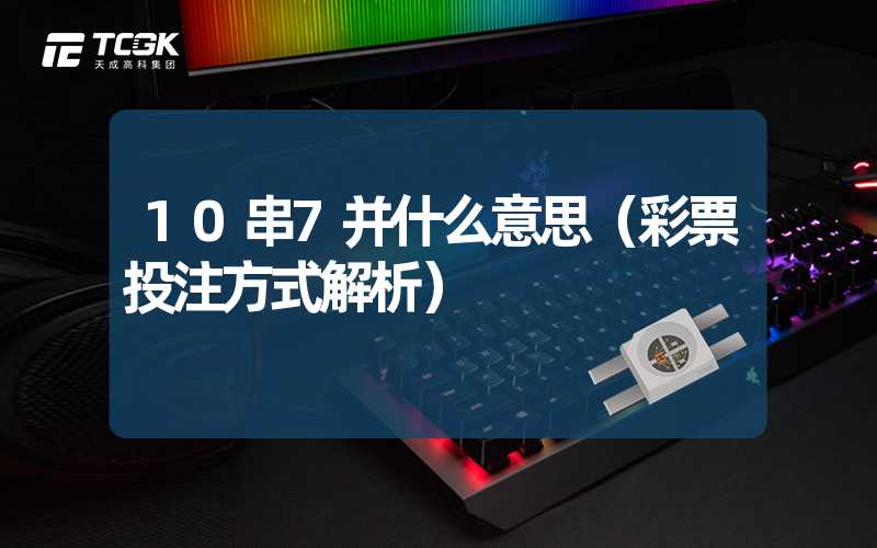 10串7并什么意思（彩票投注方式解析）