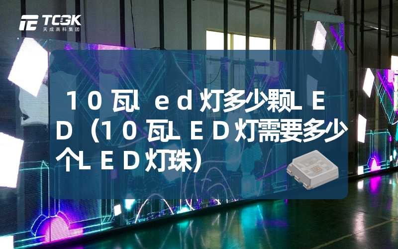 10瓦led灯多少颗LED（10瓦LED灯需要多少个LED灯珠）