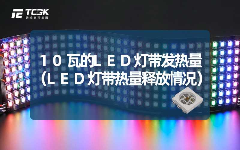 10瓦的LED灯带发热量（LED灯带热量释放情况）