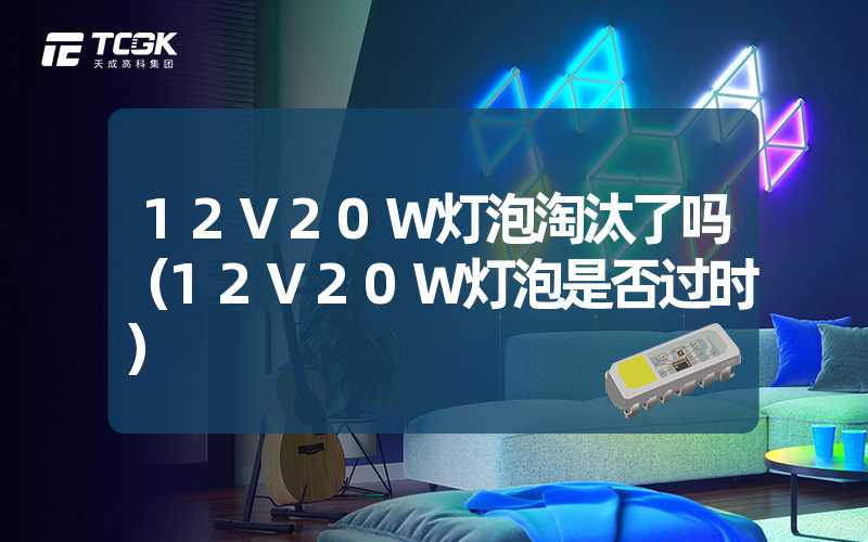 12V20W灯泡淘汰了吗（12V20W灯泡是否过时）