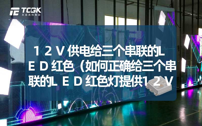 12V供电给三个串联的LED红色（如何正确给三个串联的LED红色灯提供12V供电）