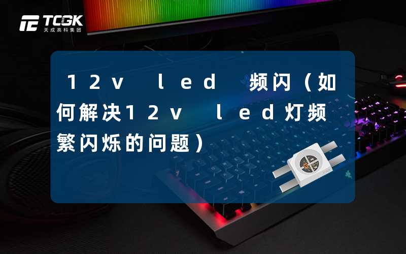 12v led 频闪(如何解决12v led灯频繁闪烁的问题)-天成高科集团