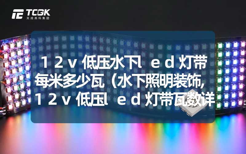 12v低压水下led灯带每米多少瓦（水下照明装饰,12v低压led灯带瓦数详解）