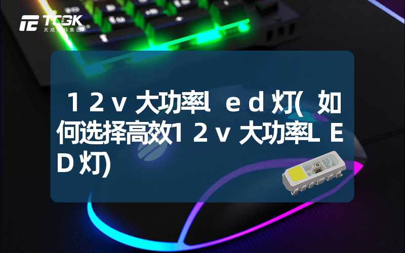 12v大功率led灯(如何选择高效12v大功率LED灯)