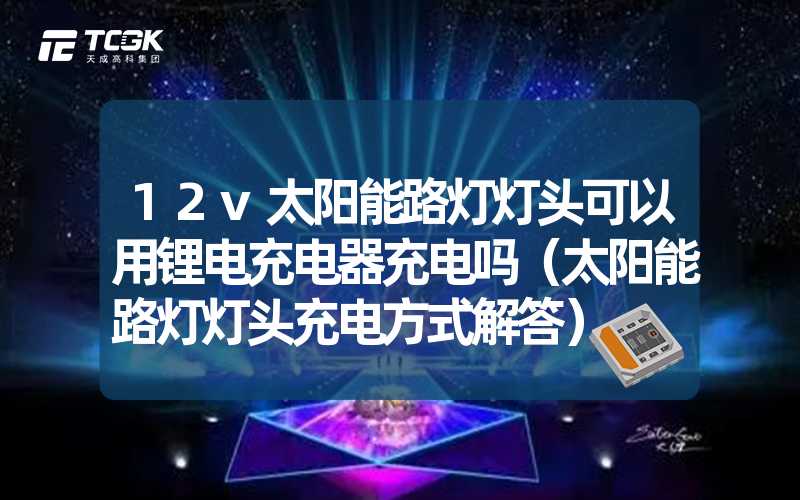 12v太阳能路灯灯头可以用锂电充电器充电吗（太阳能路灯灯头充电方式解答）