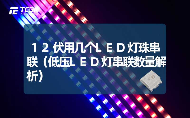 12伏用几个LED灯珠串联（低压LED灯串联数量解析）