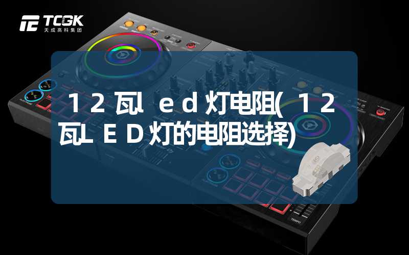 12瓦led灯电阻(12瓦LED灯的电阻选择)