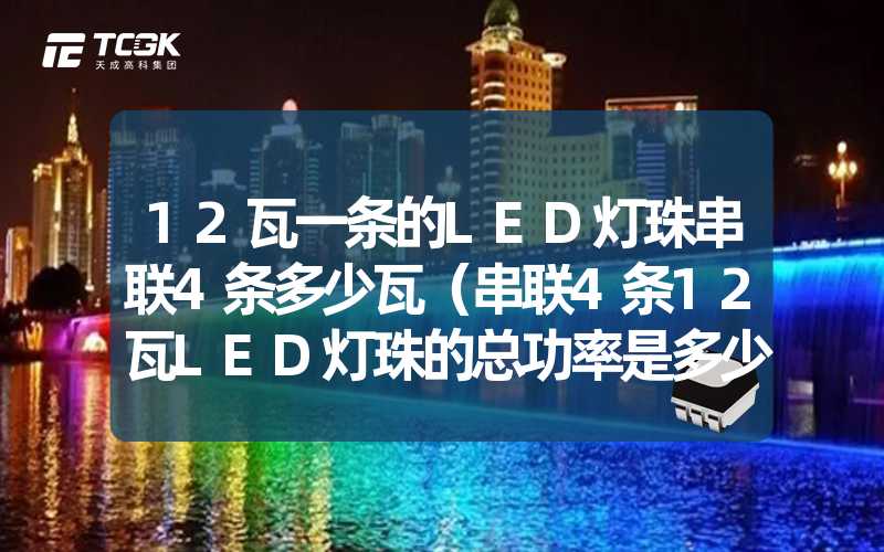 12瓦一条的LED灯珠串联4条多少瓦（串联4条12瓦LED灯珠的总功率是多少）