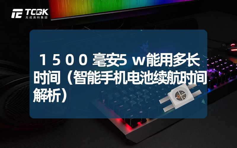 1500毫安5w能用多长时间（智能手机电池续航时间解析）