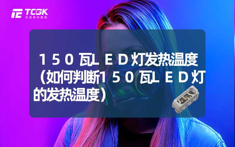 150瓦LED灯发热温度（如何判断150瓦LED灯的发热温度）