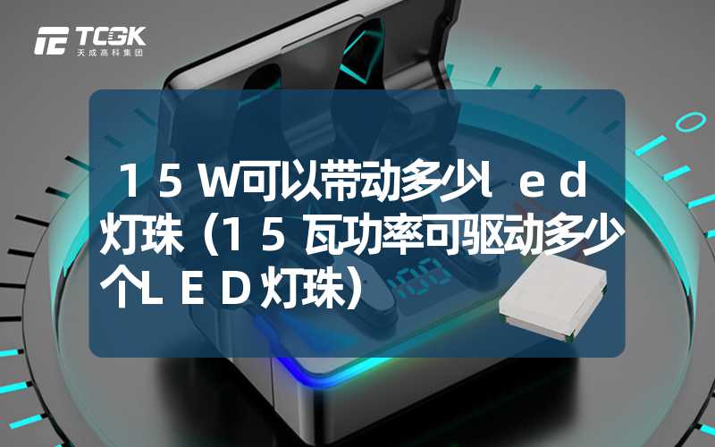 15W可以带动多少led灯珠（15瓦功率可驱动多少个LED灯珠）