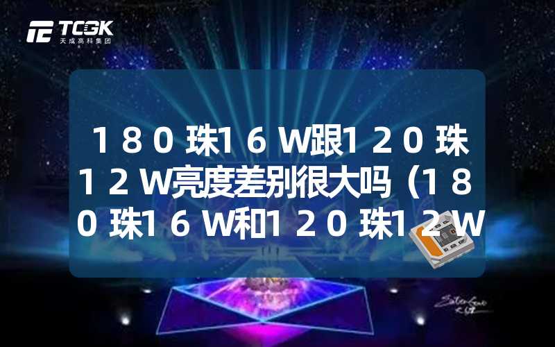 180珠16W跟120珠12W亮度差别很大吗（180珠16W和120珠12W的亮度对比）