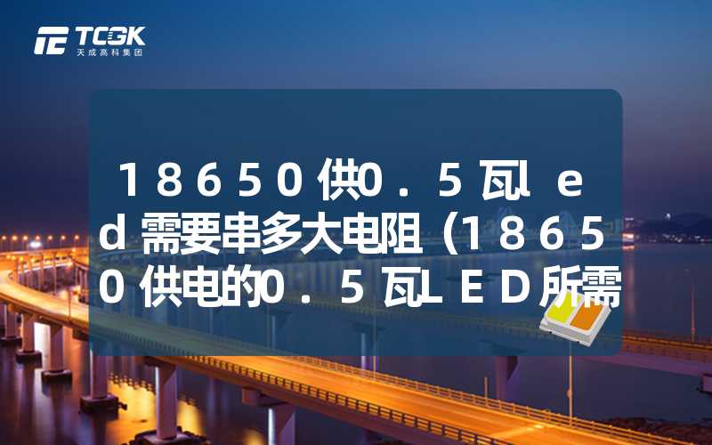 18650供0.5瓦led需要串多大电阻（18650供电的0.5瓦LED所需串联电阻大小）