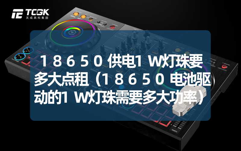 18650供电1W灯珠要多大点租（18650电池驱动的1W灯珠需要多大功率）