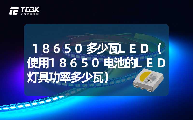 18650多少瓦LED（使用18650电池的LED灯具功率多少瓦）