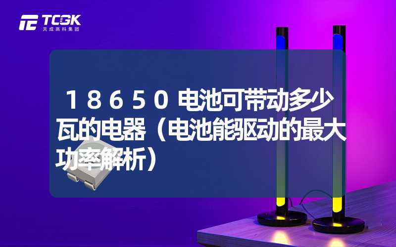 18650电池可带动多少瓦的电器（电池能驱动的最大功率解析）