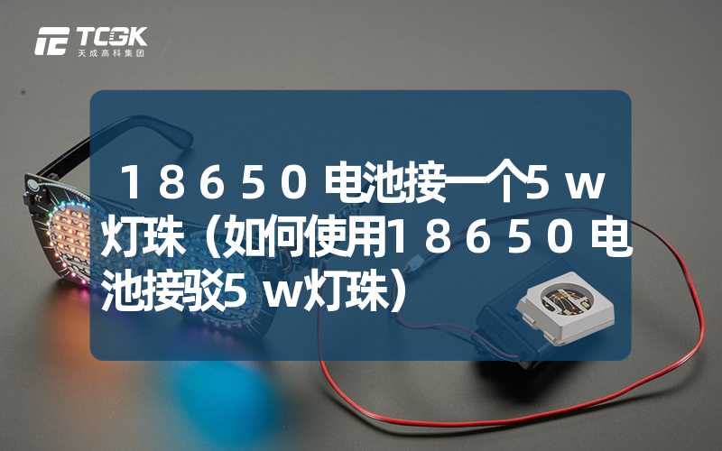 18650电池接一个5w灯珠（如何使用18650电池接驳5w灯珠）