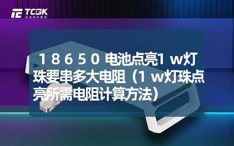 18650电池点亮1w灯珠要串多大电阻（1w灯珠点亮所需电阻计算方法）