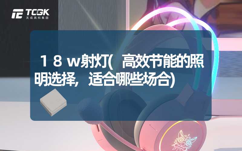 18w射灯(高效节能的照明选择,适合哪些场合)