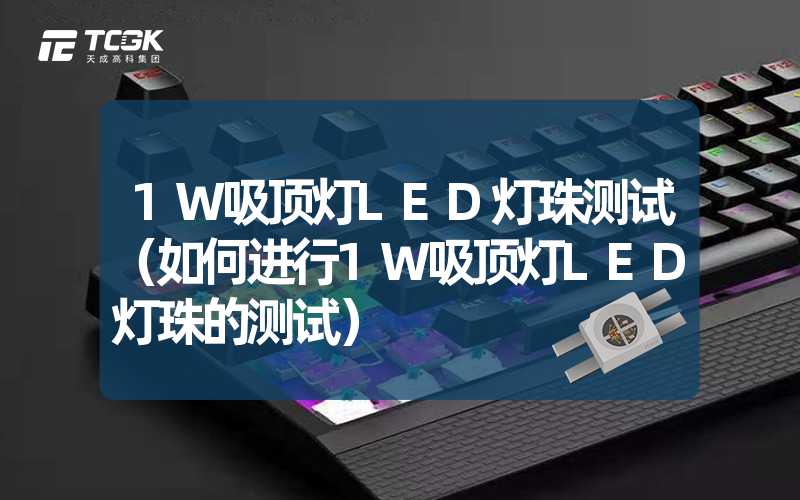 1W吸顶灯LED灯珠测试（如何进行1W吸顶灯LED灯珠的测试）