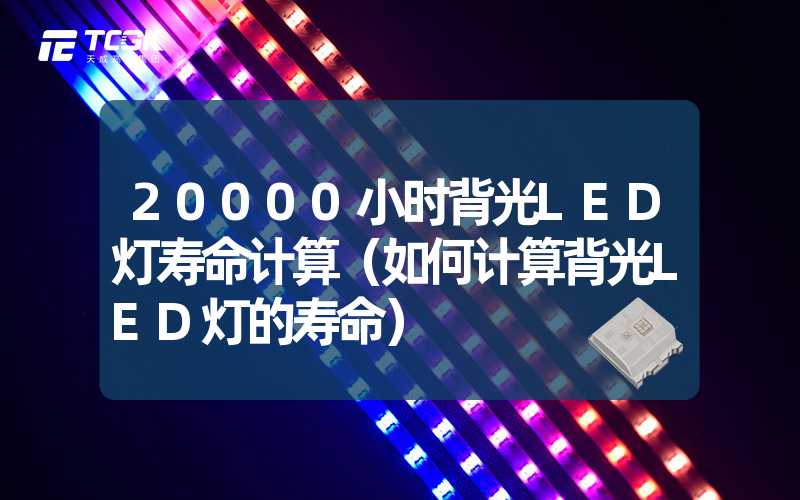 20000小时背光LED灯寿命计算（如何计算背光LED灯的寿命）