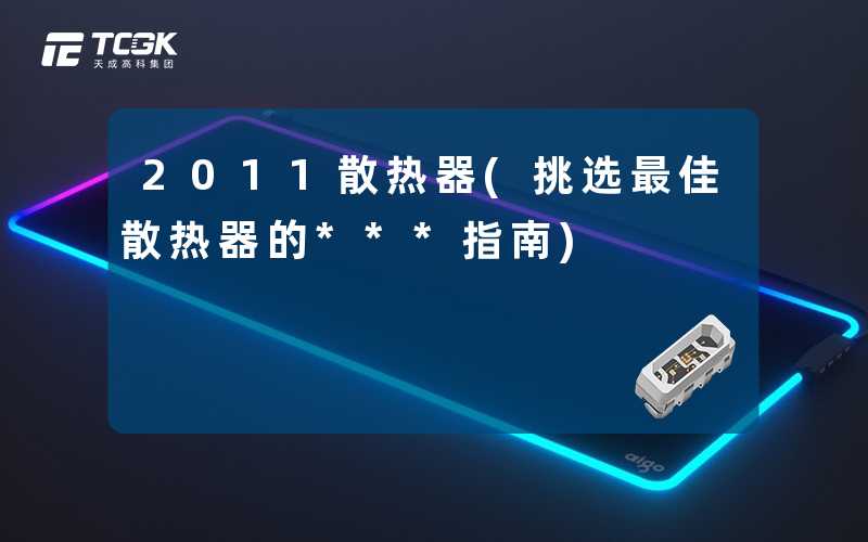 2011散热器(挑选最佳散热器的***指南)