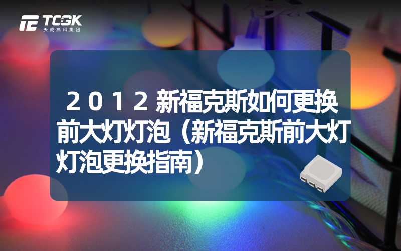 2012新福克斯如何更换前大灯灯泡（新福克斯前大灯灯泡更换指南）