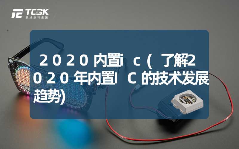 2020内置ic(了解2020年内置IC的技术发展趋势)