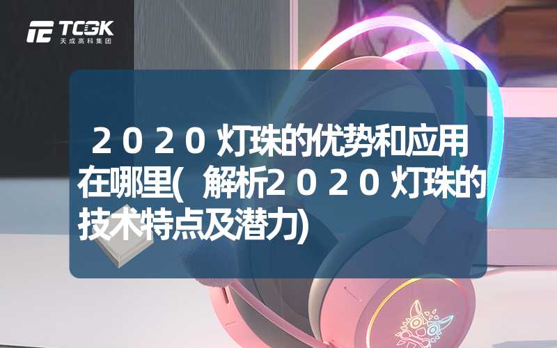 2020灯珠的优势和应用在哪里(解析2020灯珠的技术特点及潜力)