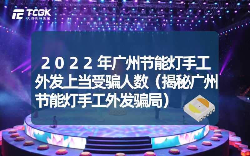 2022年广州节能灯手工外发上当受骗人数（揭秘广州节能灯手工外发骗局）