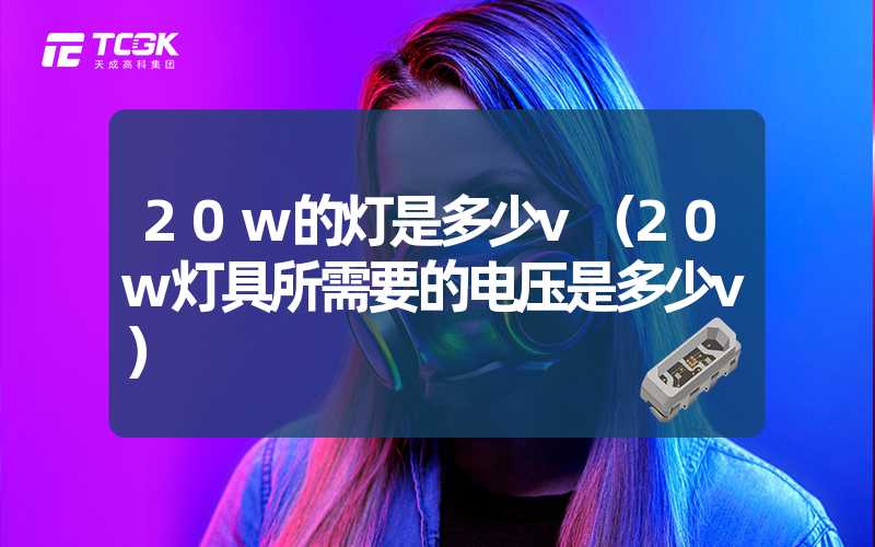 20w的灯是多少v（20w灯具所需要的电压是多少v）