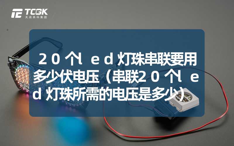 20个led灯珠串联要用多少伏电压（串联20个led灯珠所需的电压是多少）