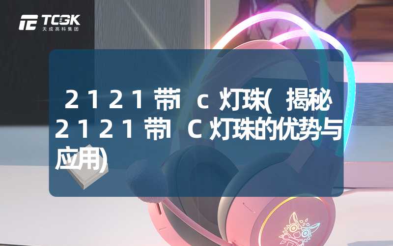 2121带ic灯珠(揭秘2121带IC灯珠的优势与应用)