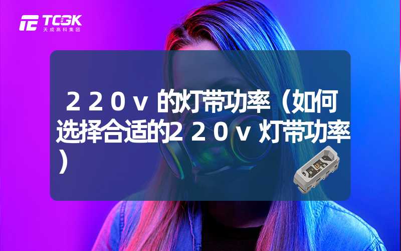 220v的灯带功率（如何选择合适的220v灯带功率）